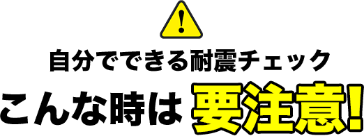 自分でできる耐震チェック　こんな時は要注意!