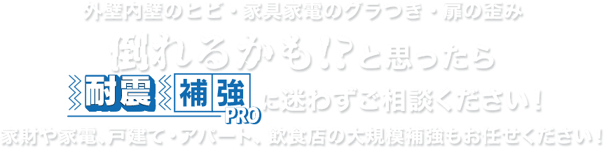 外壁内壁のヒビ・家具家電のグラつき・扉の歪み　倒れるかも!?と思ったら　耐震補強PROに迷わずご相談ください！