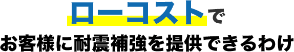 ローコストで お客様に耐震補強を提供できるわけ