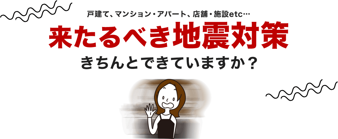 来たるべき地震対策きちんとできていますか？