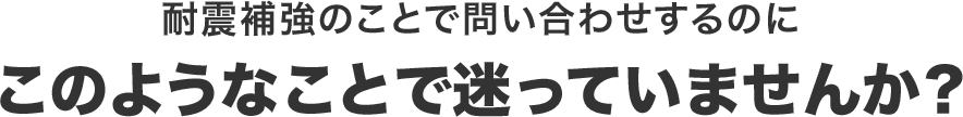 耐震補強のことで問い合わせするのにこのようなことで迷っていませんか？