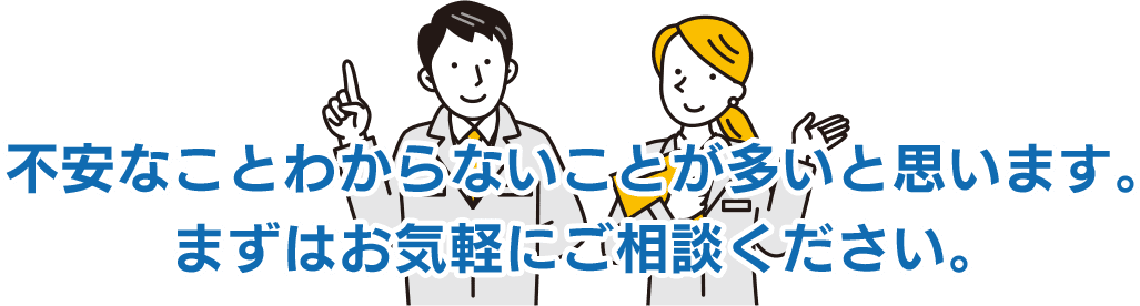 不安なことわからないことが多いと思います。まずはお気軽にご相談ください。