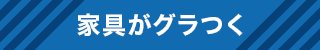 家具がグラつく